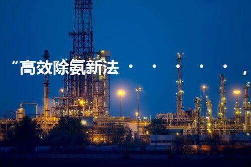“高效除氨新法，破解氨氮廢水超標(biāo)難題”